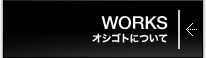 WORKS｜オシゴトについて